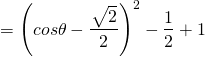 \[=\left(cos\theta-\dfrac{~\sqrt[]{\mathstrut 2}}{2}\right)^2-\dfrac{1}{2}+1\]